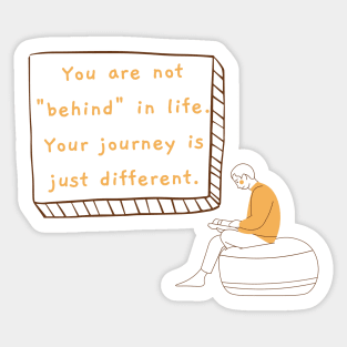 You are not "behind" in life. Your journey is just different. Sticker